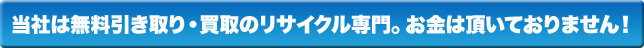 当社は無料引き取り・買取のリサイクル専門。お金は頂いておりません！