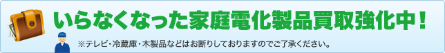 いらなくなった家庭電化製品買取強化中！