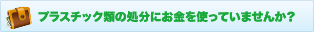 プラスチック類の処分にお金を使っていませんか？